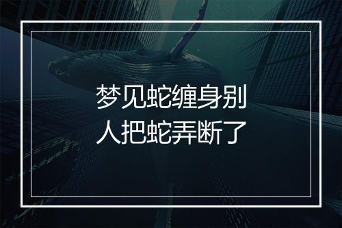 梦见蛇缠身别人把蛇弄断了