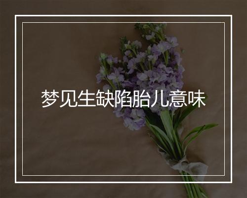 梦见生缺陷胎儿意味