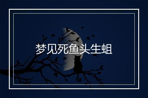 梦见死鱼头生蛆