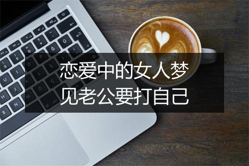 恋爱中的女人梦见老公要打自己