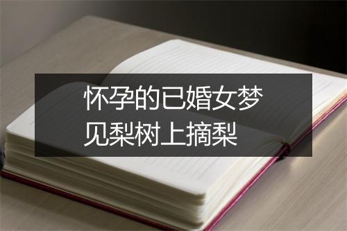 怀孕的已婚女梦见梨树上摘梨