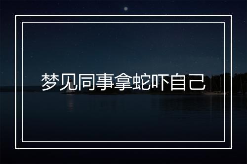 梦见同事拿蛇吓自己