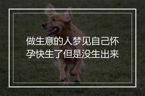 做生意的人梦见自己怀孕快生了但是没生出来