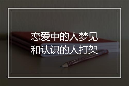 恋爱中的人梦见和认识的人打架