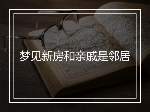 梦见新房和亲戚是邻居