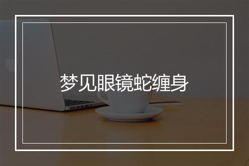 梦见眼镜蛇缠身