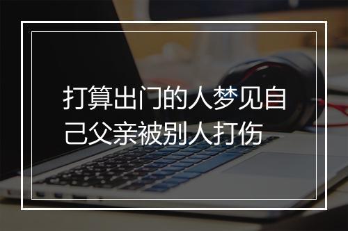 打算出门的人梦见自己父亲被别人打伤