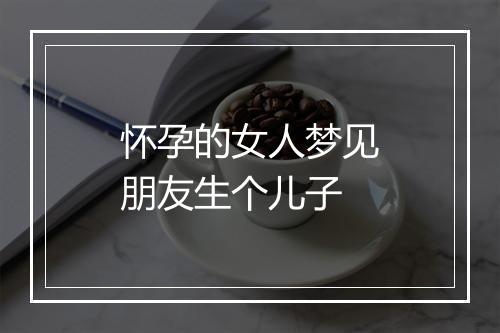 怀孕的女人梦见朋友生个儿子