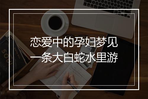 恋爱中的孕妇梦见一条大白蛇水里游