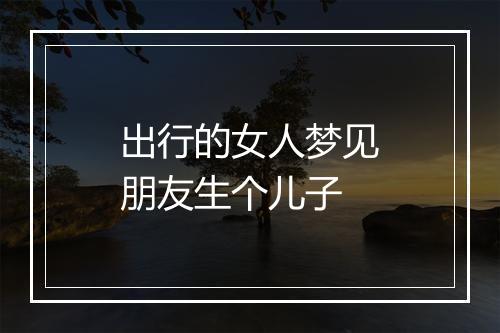 出行的女人梦见朋友生个儿子