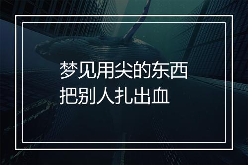 梦见用尖的东西把别人扎出血