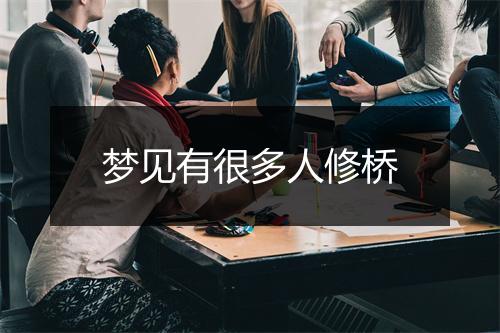 梦见有很多人修桥