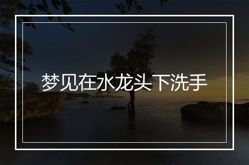 梦见在水龙头下洗手