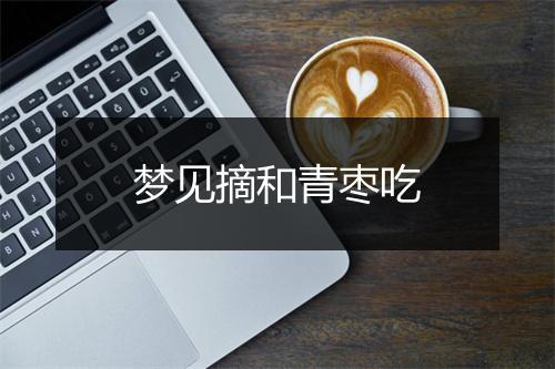 梦见摘和青枣吃