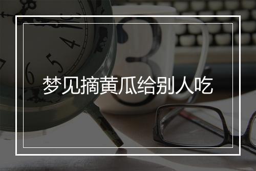 梦见摘黄瓜给别人吃