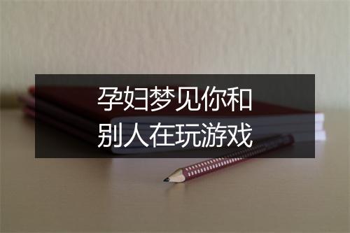 孕妇梦见你和别人在玩游戏