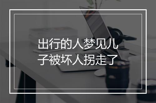 出行的人梦见儿子被坏人拐走了