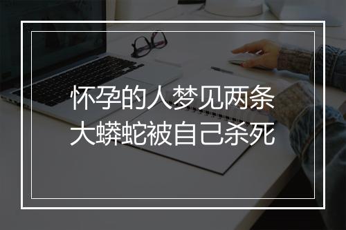 怀孕的人梦见两条大蟒蛇被自己杀死