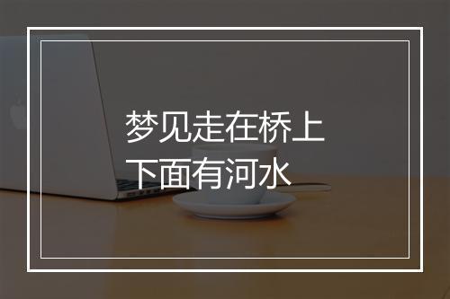 梦见走在桥上下面有河水