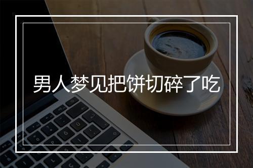 男人梦见把饼切碎了吃