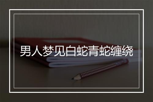 男人梦见白蛇青蛇缠绕