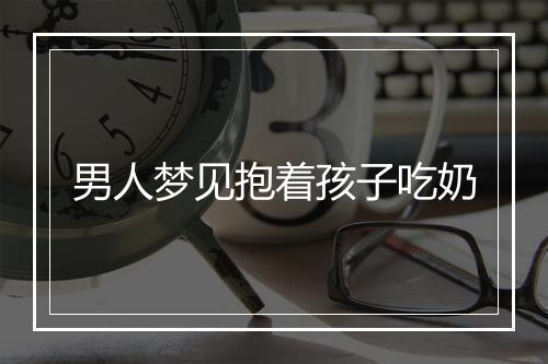 男人梦见抱着孩子吃奶