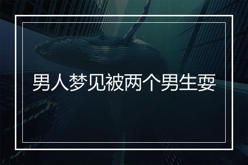 男人梦见被两个男生耍