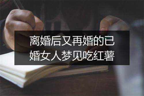 离婚后又再婚的已婚女人梦见吃红薯