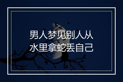 男人梦见别人从水里拿蛇丢自己