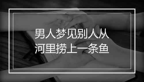 男人梦见别人从河里捞上一条鱼