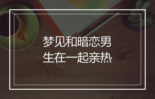 梦见和暗恋男生在一起亲热