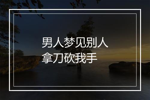 男人梦见别人拿刀砍我手