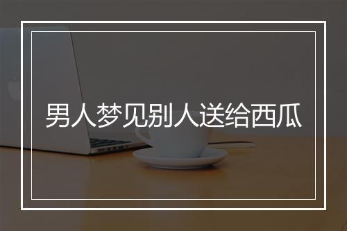 男人梦见别人送给西瓜