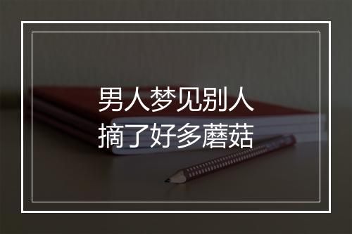 男人梦见别人摘了好多蘑菇