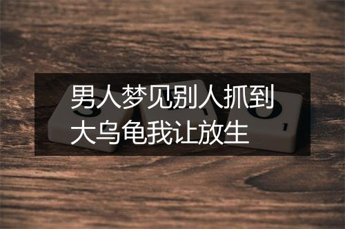 男人梦见别人抓到大乌龟我让放生