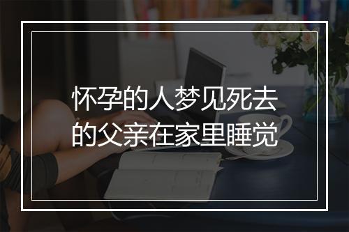 怀孕的人梦见死去的父亲在家里睡觉