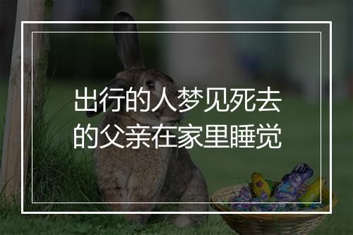 出行的人梦见死去的父亲在家里睡觉