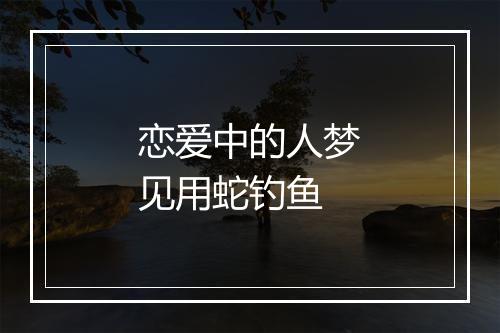 恋爱中的人梦见用蛇钓鱼