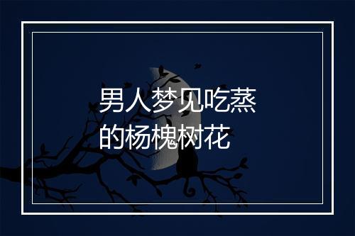 男人梦见吃蒸的杨槐树花