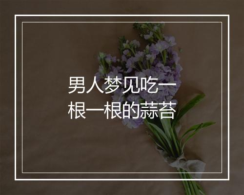 男人梦见吃一根一根的蒜苔