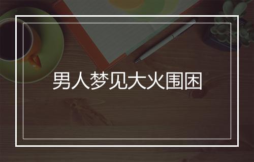 男人梦见大火围困