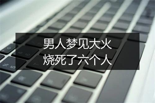 男人梦见大火烧死了六个人