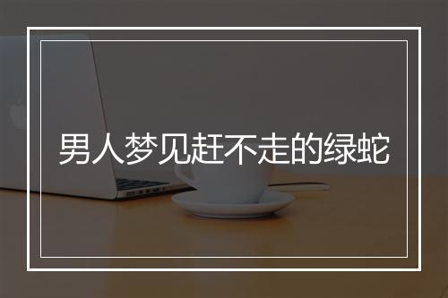 男人梦见赶不走的绿蛇