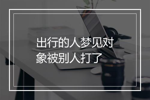 出行的人梦见对象被别人打了