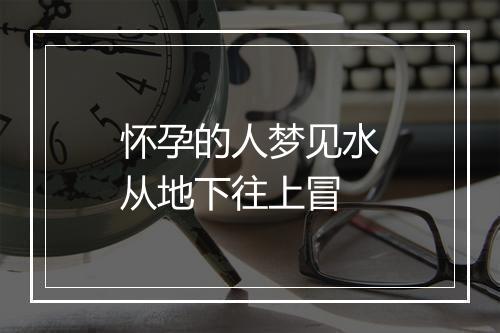 怀孕的人梦见水从地下往上冒