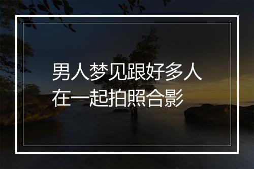 男人梦见跟好多人在一起拍照合影