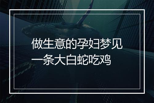 做生意的孕妇梦见一条大白蛇吃鸡