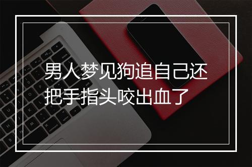 男人梦见狗追自己还把手指头咬出血了