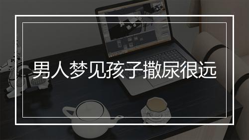 男人梦见孩子撒尿很远