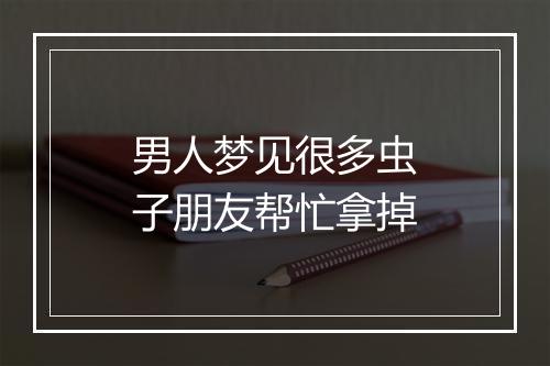 男人梦见很多虫子朋友帮忙拿掉